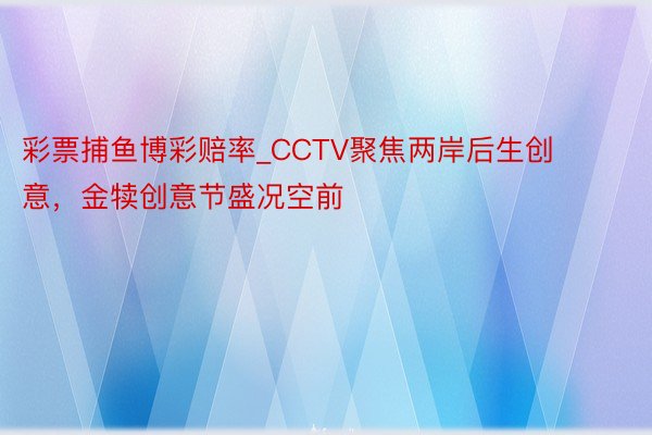 彩票捕鱼博彩赔率_CCTV聚焦两岸后生创意，金犊创意节盛况空前