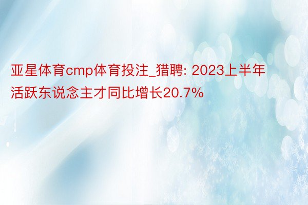 亚星体育cmp体育投注_猎聘: 2023上半年活跃东说念主才同比增长20.7%