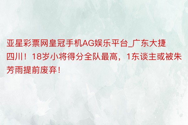 亚星彩票网皇冠手机AG娱乐平台_广东大捷四川！18岁小将得分全队最高，1东谈主或被朱芳雨提前废弃！