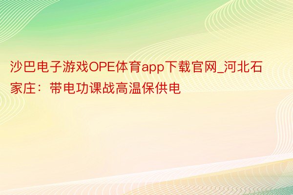 沙巴电子游戏OPE体育app下载官网_河北石家庄：带电功课战高温保供电