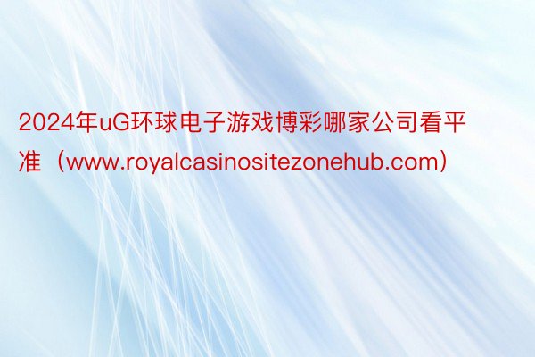 2024年uG环球电子游戏博彩哪家公司看平准（www.royalcasinositezonehub.com）