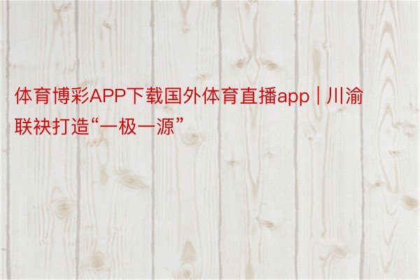 体育博彩APP下载国外体育直播app | 川渝联袂打造“一极一源”