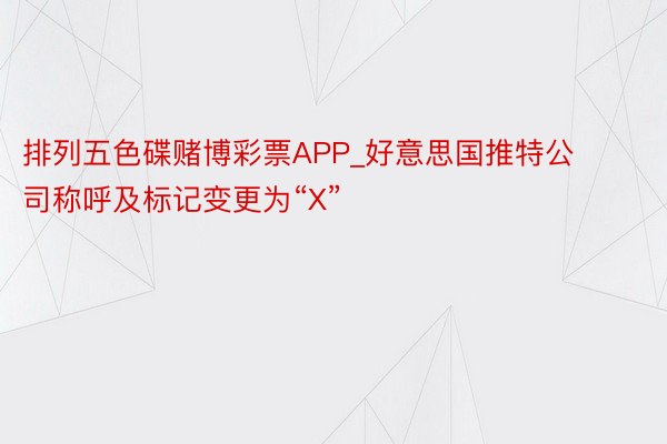 排列五色碟赌博彩票APP_好意思国推特公司称呼及标记变更为“X”