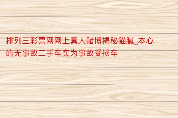 排列三彩票网网上真人赌博揭秘猫腻_本心的无事故二手车实为事故受损车