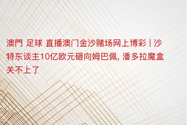 澳門 足球 直播澳门金沙赌场网上博彩 | 沙特东谈主10亿欧元砸向姆巴佩, 潘多拉魔盒关不上了