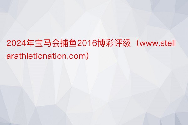 2024年宝马会捕鱼2016博彩评级（www.stellarathleticnation.com）