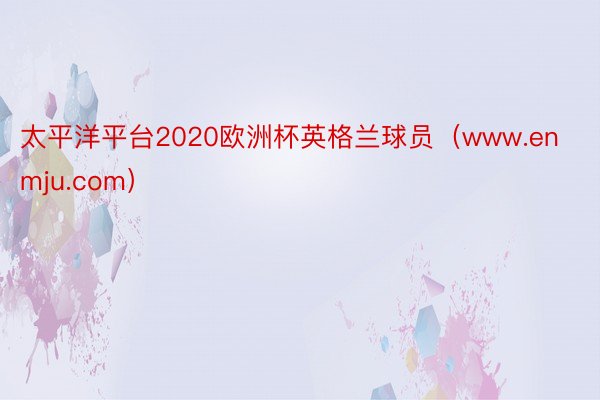 太平洋平台2020欧洲杯英格兰球员（www.enmju.com）