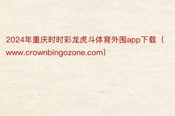 2024年重庆时时彩龙虎斗体育外围app下载（www.crownbingozone.com）