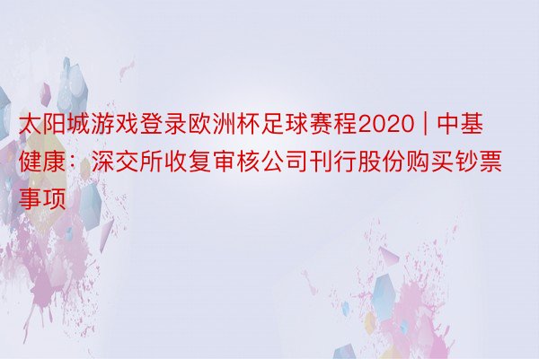 太阳城游戏登录欧洲杯足球赛程2020 | 中基健康：深交所收复审核公司刊行股份购买钞票事项