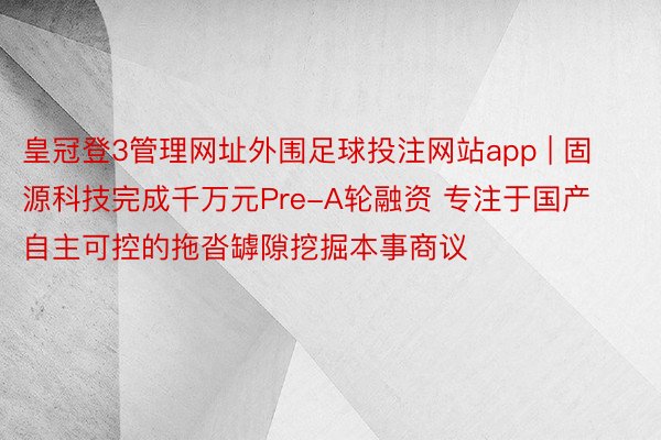 皇冠登3管理网址外围足球投注网站app | 固源科技完成千万元Pre-A轮融资 专注于国产自主可控的拖沓罅隙挖掘本事商议