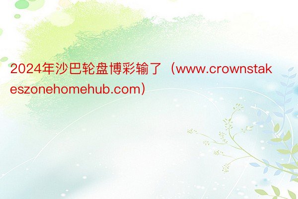 2024年沙巴轮盘博彩输了（www.crownstakeszonehomehub.com）