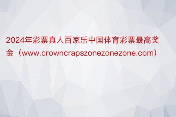 2024年彩票真人百家乐中国体育彩票最高奖金（www.crowncrapszonezonezone.com）