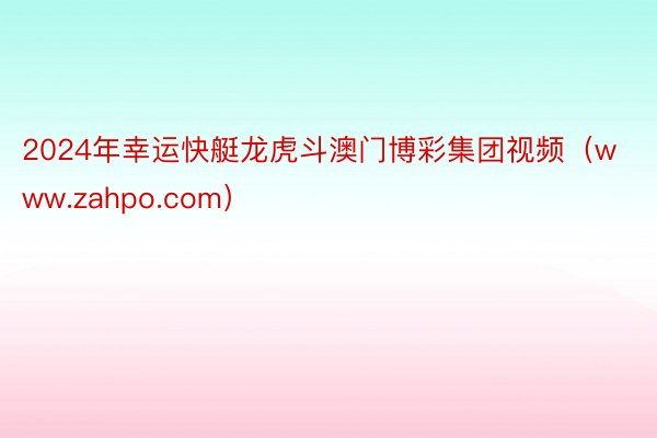 2024年幸运快艇龙虎斗澳门博彩集团视频（www.zahpo.com）