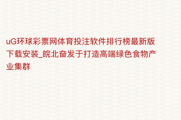 uG环球彩票网体育投注软件排行榜最新版下载安装_皖北奋发于打造高端绿色食物产业集群