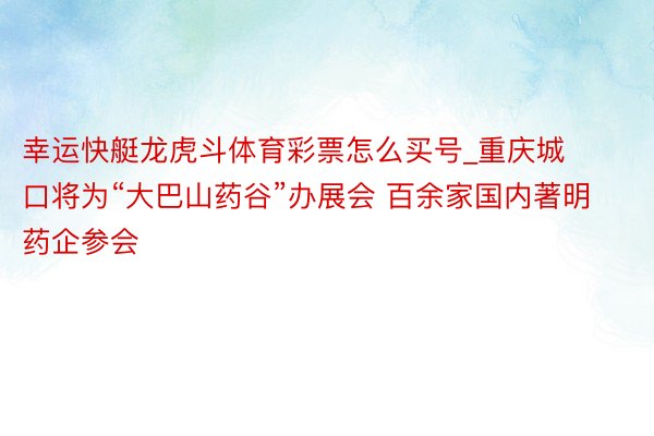 幸运快艇龙虎斗体育彩票怎么买号_重庆城口将为“大巴山药谷”办展会 百余家国内著明药企参会