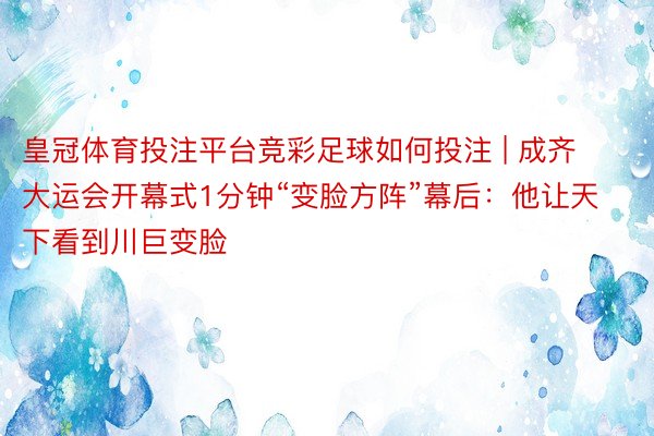 皇冠体育投注平台竞彩足球如何投注 | 成齐大运会开幕式1分钟“变脸方阵”幕后：他让天下看到川巨变脸