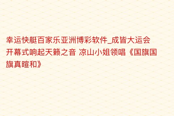 幸运快艇百家乐亚洲博彩软件_成皆大运会开幕式响起天籁之音 凉山小姐领唱《国旗国旗真暄和》