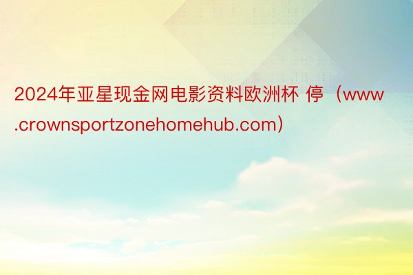 2024年亚星现金网电影资料欧洲杯 停（www.crownsportzonehomehub.com）