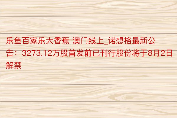 乐鱼百家乐大香蕉 澳门线上_诺想格最新公告：3273.12万股首发前已刊行股份将于8月2日解禁