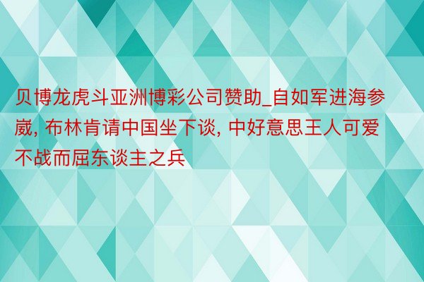 贝博龙虎斗亚洲博彩公司赞助_自如军进海参崴, 布林肯请中国坐下谈, 中好意思王人可爱不战而屈东谈主之兵