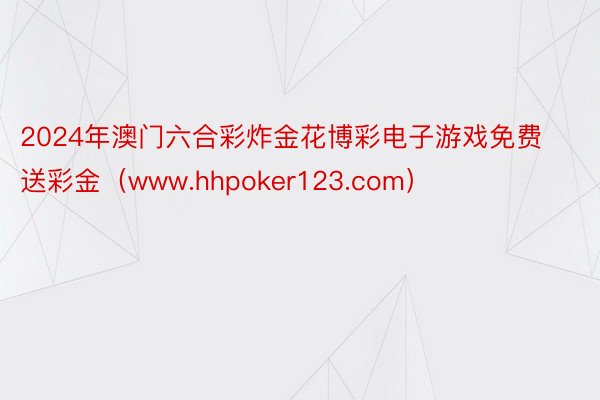 2024年澳门六合彩炸金花博彩电子游戏免费送彩金（www.hhpoker123.com）