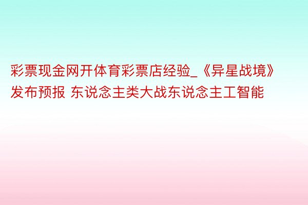 彩票现金网开体育彩票店经验_《异星战境》发布预报 东说念主类大战东说念主工智能