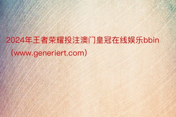 2024年王者荣耀投注澳门皇冠在线娱乐bbin（www.generiert.com）