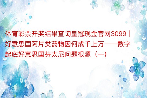 体育彩票开奖结果查询皇冠现金官网3099 | 好意思国阿片类药物因何成千上万——数字起底好意思国芬太尼问题根源（一）