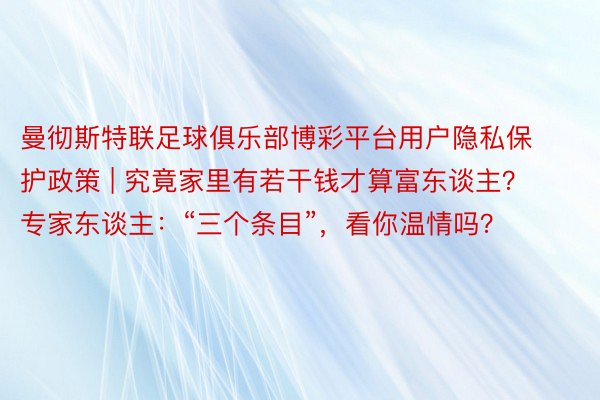 曼彻斯特联足球俱乐部博彩平台用户隐私保护政策 | 究竟家里有若干钱才算富东谈主？专家东谈主：“三个条目”，看你温情吗？