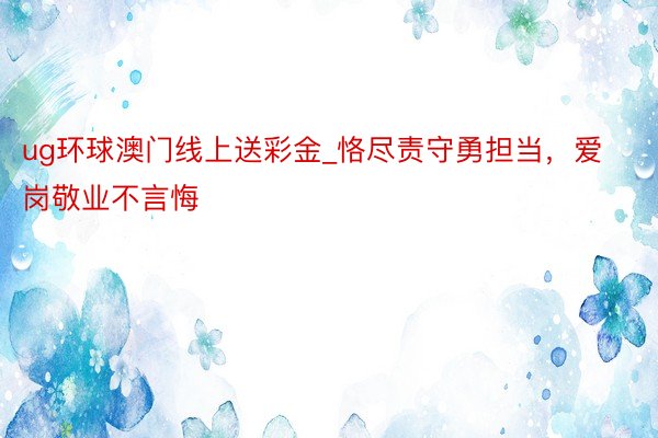 ug环球澳门线上送彩金_恪尽责守勇担当，爱岗敬业不言悔