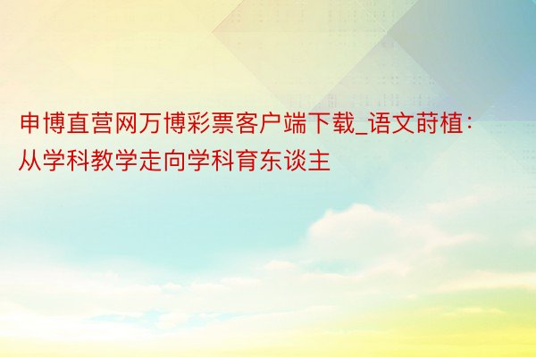 申博直营网万博彩票客户端下载_语文莳植：从学科教学走向学科育东谈主