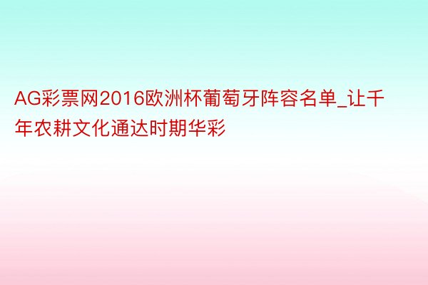 AG彩票网2016欧洲杯葡萄牙阵容名单_让千年农耕文化通达时期华彩