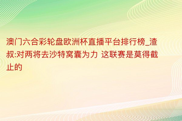 澳门六合彩轮盘欧洲杯直播平台排行榜_渣叔:对两将去沙特窝囊为力 这联赛是莫得截止的