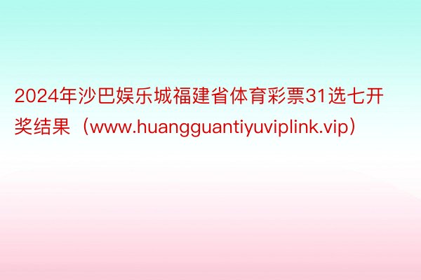 2024年沙巴娱乐城福建省体育彩票31选七开奖结果（www.huangguantiyuviplink.vip）