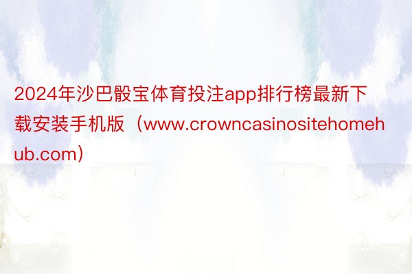 2024年沙巴骰宝体育投注app排行榜最新下载安装手机版（www.crowncasinositehomehub.com）