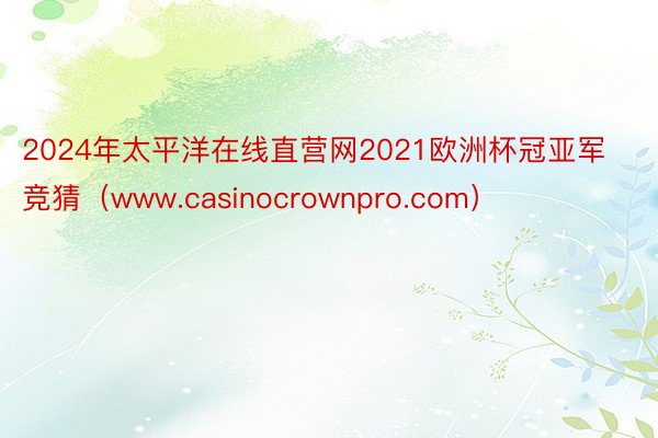 2024年太平洋在线直营网2021欧洲杯冠亚军竞猜（www.casinocrownpro.com）