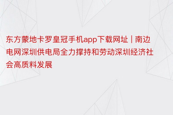 东方蒙地卡罗皇冠手机app下载网址 | 南边电网深圳供电局全力撑持和劳动深圳经济社会高质料发展