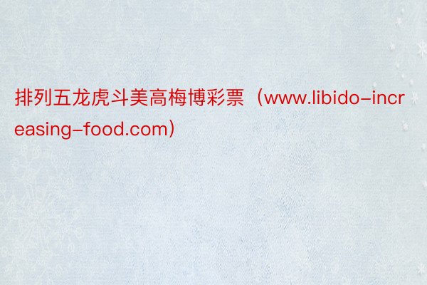 排列五龙虎斗美高梅博彩票（www.libido-increasing-food.com）