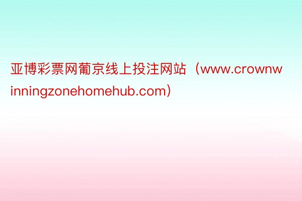 亚博彩票网葡京线上投注网站（www.crownwinningzonehomehub.com）