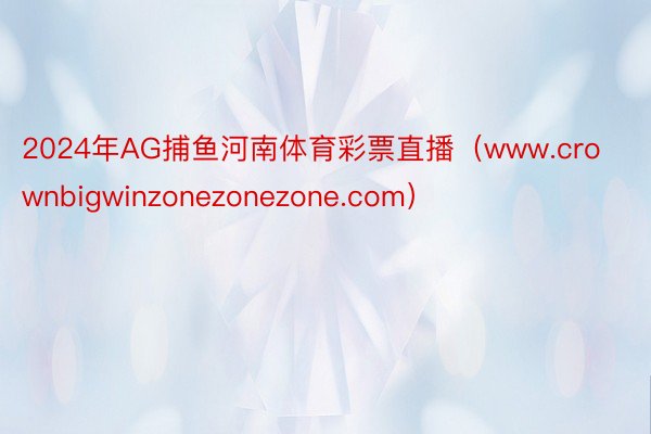 2024年AG捕鱼河南体育彩票直播（www.crownbigwinzonezonezone.com）