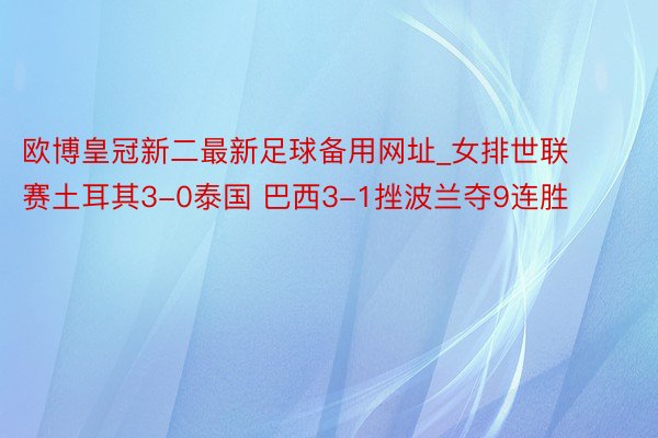 欧博皇冠新二最新足球备用网址_女排世联赛土耳其3-0泰国 巴西3-1挫波兰夺9连胜