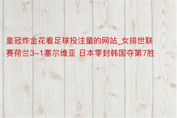 皇冠炸金花看足球投注量的网站_女排世联赛荷兰3-1塞尔维亚 日本零封韩国夺第7胜