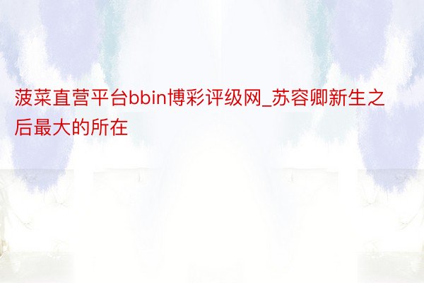 菠菜直营平台bbin博彩评级网_苏容卿新生之后最大的所在