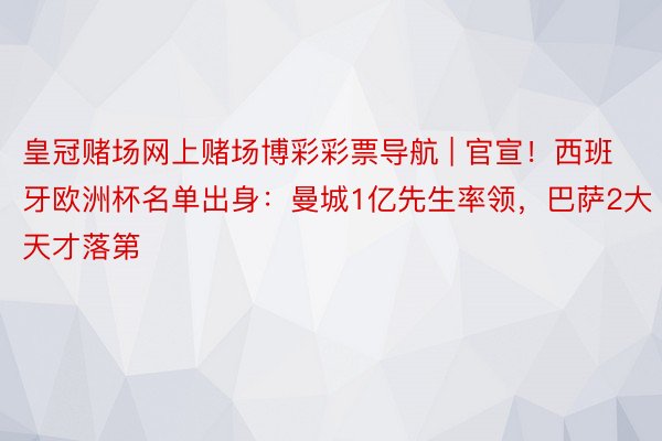 皇冠赌场网上赌场博彩彩票导航 | 官宣！西班牙欧洲杯名单出身：曼城1亿先生率领，巴萨2大天才落第