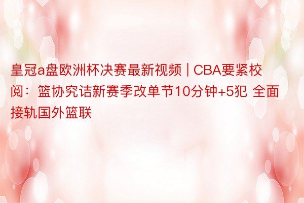 皇冠a盘欧洲杯决赛最新视频 | CBA要紧校阅：篮协究诘新赛季改单节10分钟+5犯 全面接轨国外篮联