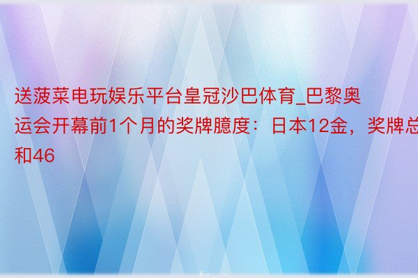 送菠菜电玩娱乐平台皇冠沙巴体育_巴黎奥运会开幕前1个月的奖牌臆度：日本12金，奖牌总和46