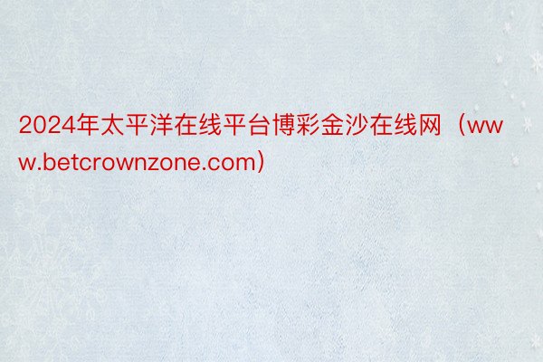 2024年太平洋在线平台博彩金沙在线网（www.betcrownzone.com）