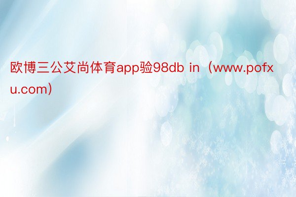 欧博三公艾尚体育app验98db in（www.pofxu.com）