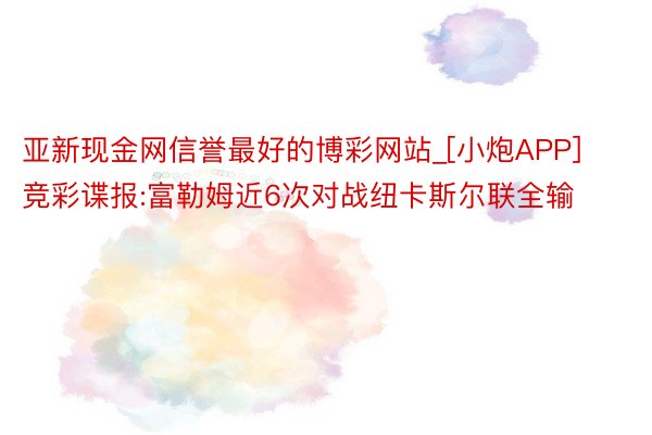 亚新现金网信誉最好的博彩网站_[小炮APP]竞彩谍报:富勒姆近6次对战纽卡斯尔联全输