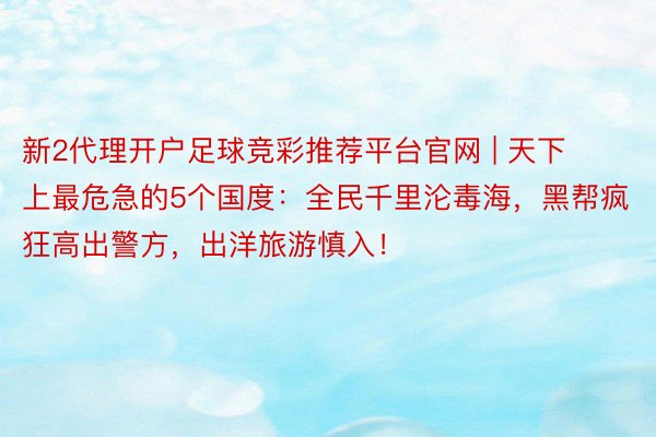 新2代理开户足球竞彩推荐平台官网 | 天下上最危急的5个国度：全民千里沦毒海，黑帮疯狂高出警方，出洋旅游慎入！